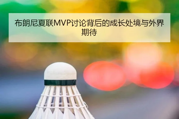 布朗尼夏联MVP讨论背后的成长处境与外界期待